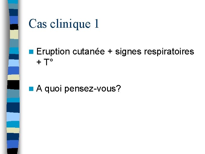 Cas clinique 1 n Eruption cutanée + signes respiratoires + T° n A quoi