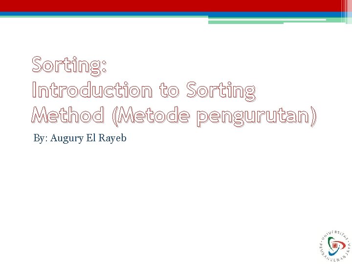 Sorting: Introduction to Sorting Method (Metode pengurutan) By: Augury El Rayeb 