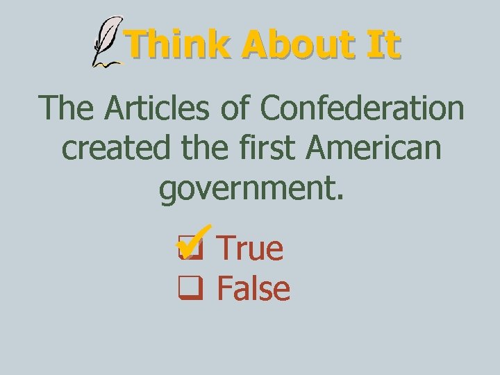 Think About It The Articles of Confederation created the first American government. True False