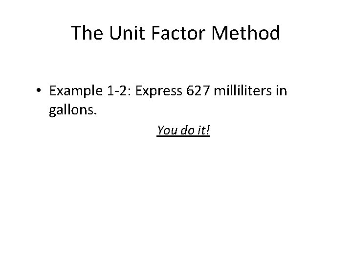 The Unit Factor Method • Example 1 -2: Express 627 milliliters in gallons. You