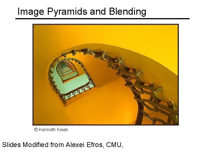 Image Pyramids and Blending © Kenneth Kwan Slides Modified from Alexei Efros, CMU, 