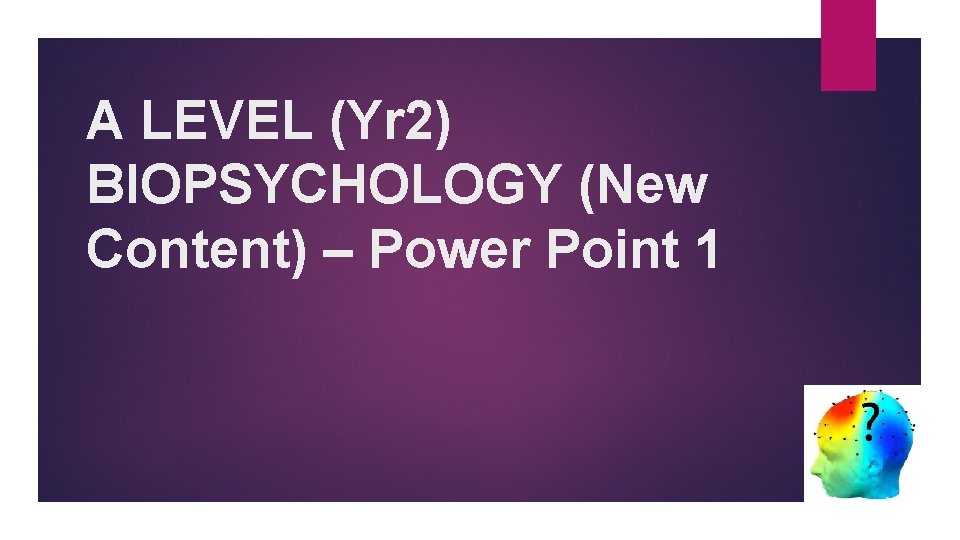 A LEVEL (Yr 2) BIOPSYCHOLOGY (New Content) – Power Point 1 