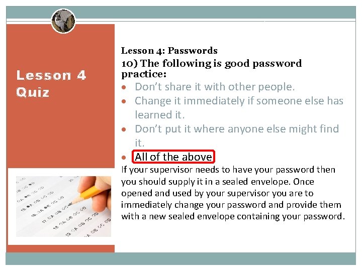 Lesson 4: Passwords Lesson 4 Quiz 10) The following is good password practice: Don’t