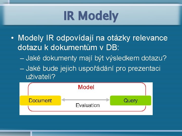 IR Modely • Modely IR odpovídají na otázky relevance dotazu k dokumentům v DB: