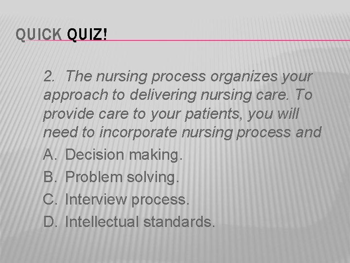 QUICK QUIZ! 2. The nursing process organizes your approach to delivering nursing care. To