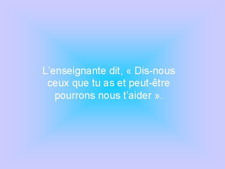 L’enseignante dit, « Dis-nous ceux que tu as et peut-être pourrons nous t’aider »