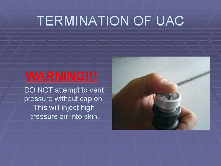 TERMINATION OF UAC WARNING!!! DO NOT attempt to vent pressure without cap on. This