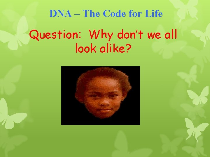 DNA – The Code for Life Question: Why don’t we all look alike? 