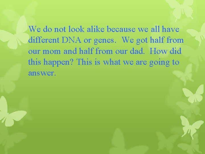We do not look alike because we all have different DNA or genes. We