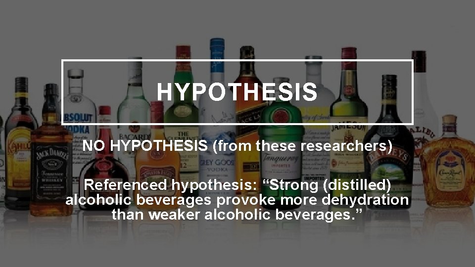 HYPOTHESIS NO HYPOTHESIS (from these researchers) Referenced hypothesis: “Strong (distilled) alcoholic beverages provoke more