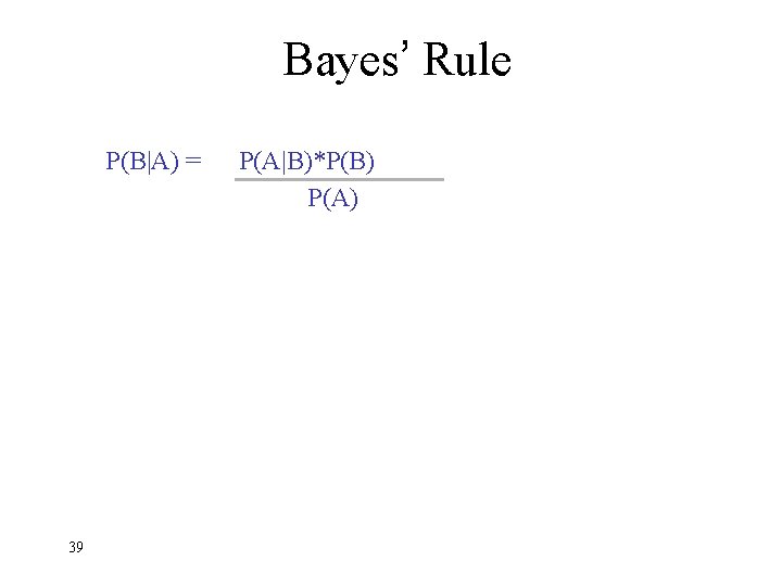 Bayes’ Rule P(B|A) = 39 P(A|B)*P(B) P(A) 