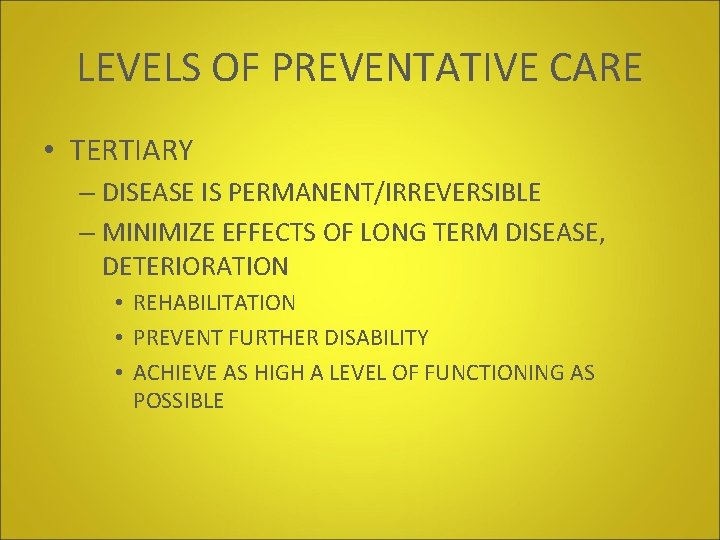 LEVELS OF PREVENTATIVE CARE • TERTIARY – DISEASE IS PERMANENT/IRREVERSIBLE – MINIMIZE EFFECTS OF