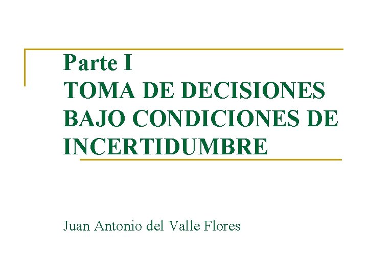 Parte I TOMA DE DECISIONES BAJO CONDICIONES DE INCERTIDUMBRE Juan Antonio del Valle Flores