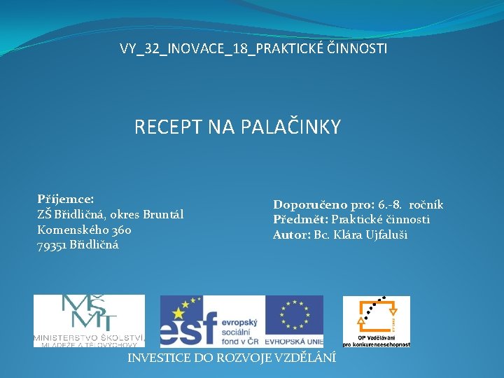 VY_32_INOVACE_18_PRAKTICKÉ ČINNOSTI RECEPT NA PALAČINKY Příjemce: ZŠ Břidličná, okres Bruntál Komenského 360 79351 Břidličná