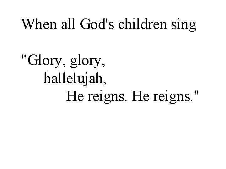 When all God's children sing "Glory, glory, hallelujah, He reigns. " 