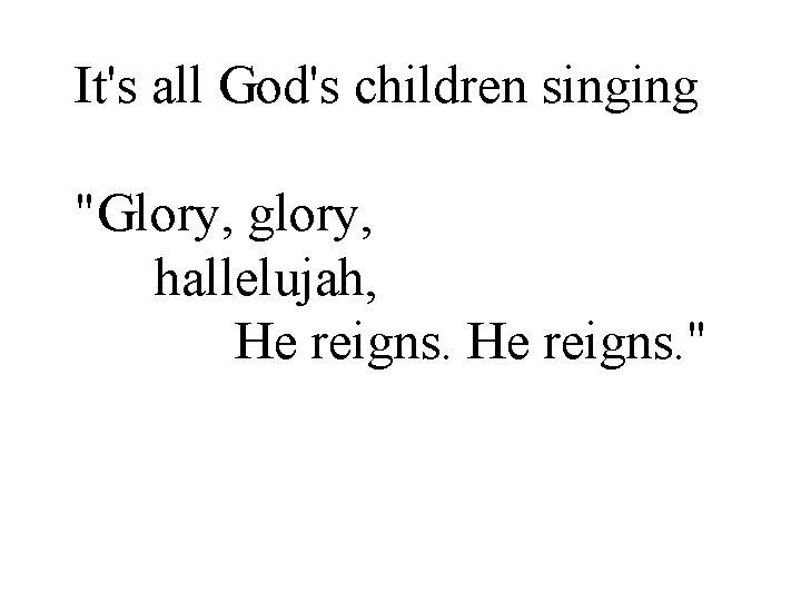 It's all God's children singing "Glory, glory, hallelujah, He reigns. " 
