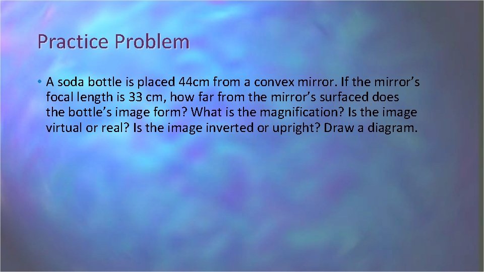 Practice Problem • A soda bottle is placed 44 cm from a convex mirror.