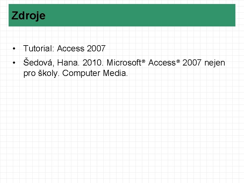 Zdroje • Tutorial: Access 2007 • Šedová, Hana. 2010. Microsoft® Access® 2007 nejen pro