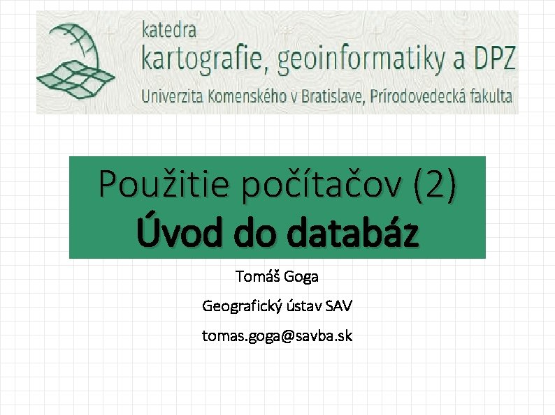 Použitie počítačov (2) Úvod do databáz Tomáš Goga Geografický ústav SAV tomas. goga@savba. sk