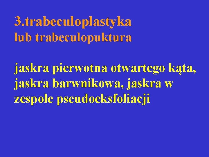 3. trabeculoplastyka lub trabeculopuktura jaskra pierwotna otwartego kąta, jaskra barwnikowa, jaskra w zespole pseudoeksfoliacji 3. trabeculoplastyka lub trabeculopuktura jaskra pierwotna otwartego kąta, jaskra barwnikowa, jaskra w zespole pseudoeksfoliacji