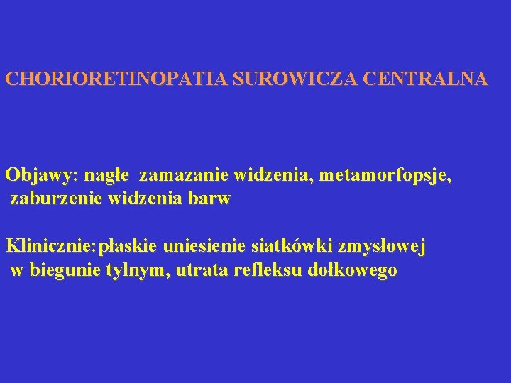 CHORIORETINOPATIA SUROWICZA CENTRALNA Objawy: nagłe zamazanie widzenia, metamorfopsje, zaburzenie widzenia barw Klinicznie: płaskie uniesienie CHORIORETINOPATIA SUROWICZA CENTRALNA Objawy: nagłe zamazanie widzenia, metamorfopsje, zaburzenie widzenia barw Klinicznie: płaskie uniesienie