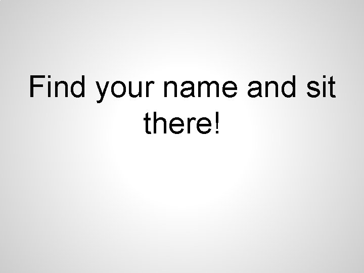 Find your name and sit there! Find your name and sit there!