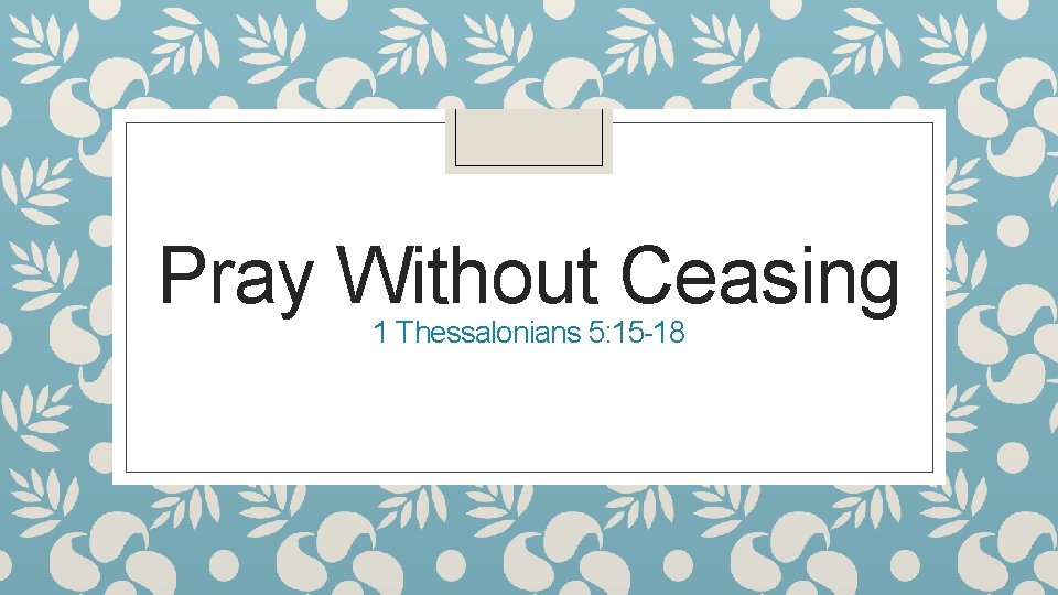 Pray Without Ceasing 1 Thessalonians 5: 15 -18 