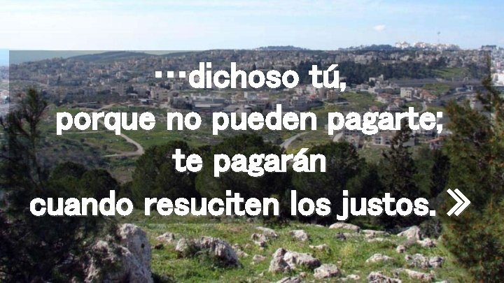 …dichoso tú, porque no pueden pagarte; te pagarán cuando resuciten los justos. » 