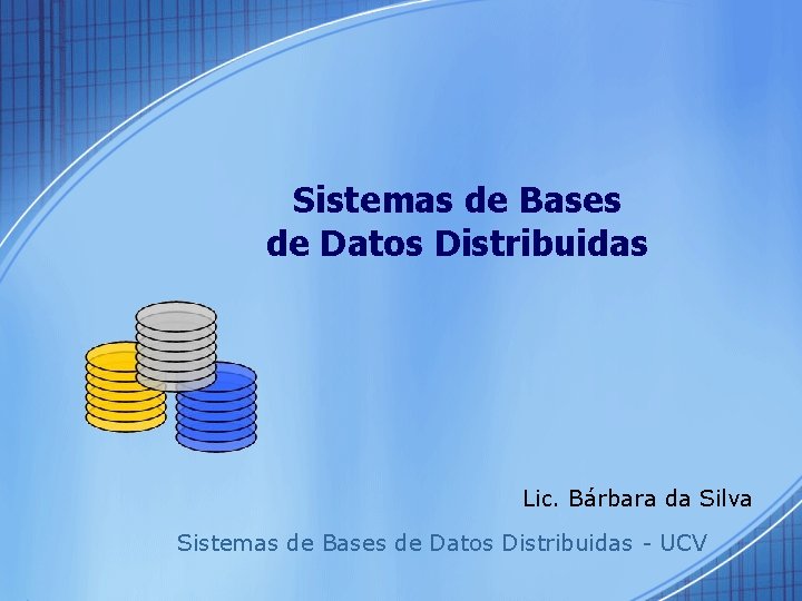 Sistemas de Bases de Datos Distribuidas Lic. Bárbara da Silva Sistemas de Bases de