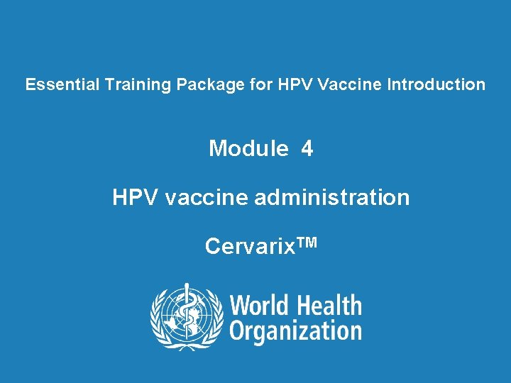 Essential Training Package for HPV Vaccine Introduction Module 4 HPV vaccine administration Cervarix. TM