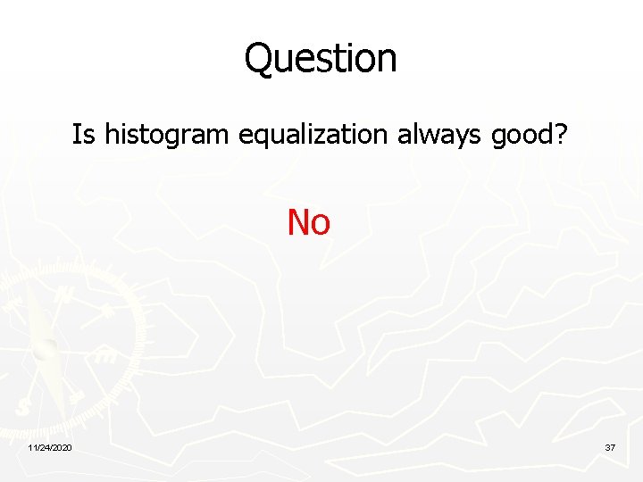 Question Is histogram equalization always good? No 11/24/2020 37 