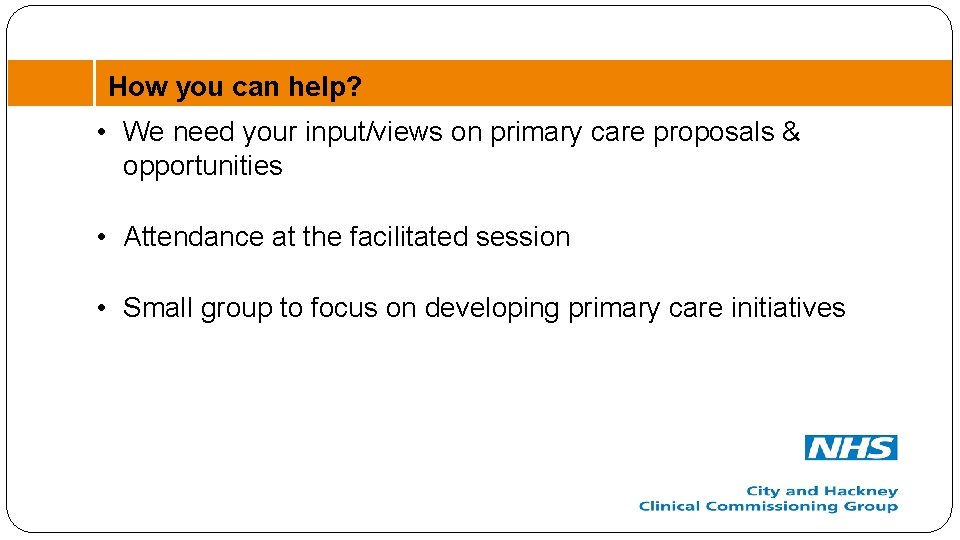 How you can help? • We need your input/views on primary care proposals &