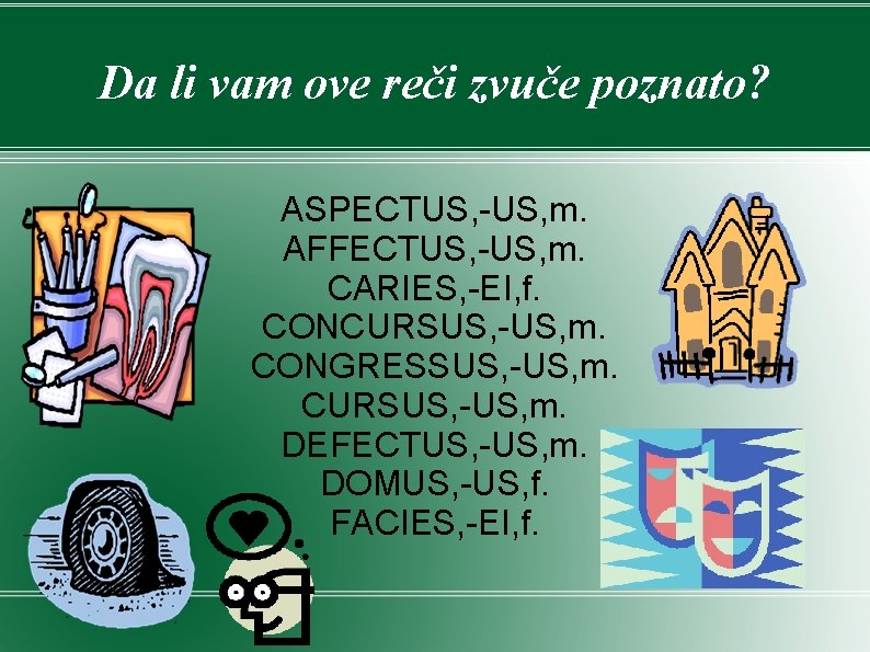Da li vam ove reči zvuče poznato? ASPECTUS, -US, m. AFFECTUS, -US, m. CARIES, Da li vam ove reči zvuče poznato? ASPECTUS, -US, m. AFFECTUS, -US, m. CARIES,