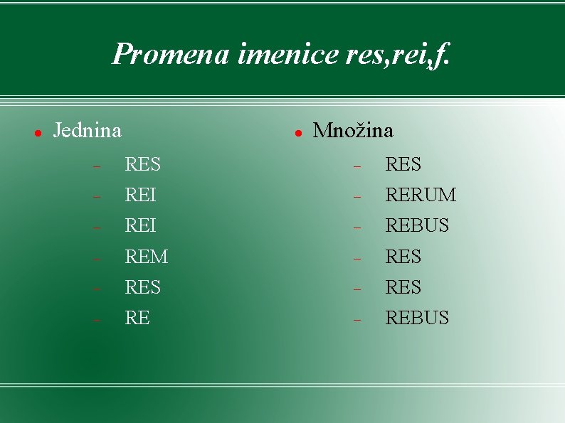 Promena imenice res, rei, f. Jednina Množina RES REI RERUM REI REBUS REM RES Promena imenice res, rei, f. Jednina Množina RES REI RERUM REI REBUS REM RES