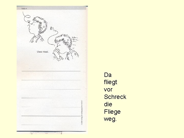 Da fliegt vor Schreck die Fliege weg. Da fliegt vor Schreck die Fliege weg.