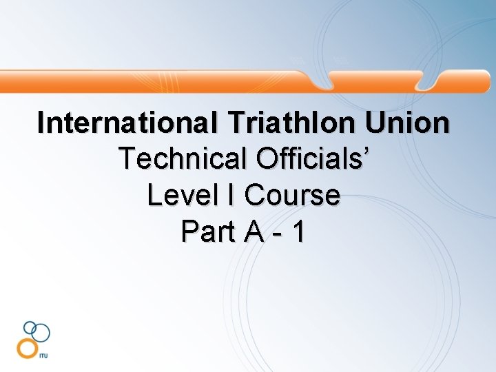 International Triathlon Union Technical Officials’ Level I Course Part A - 1 