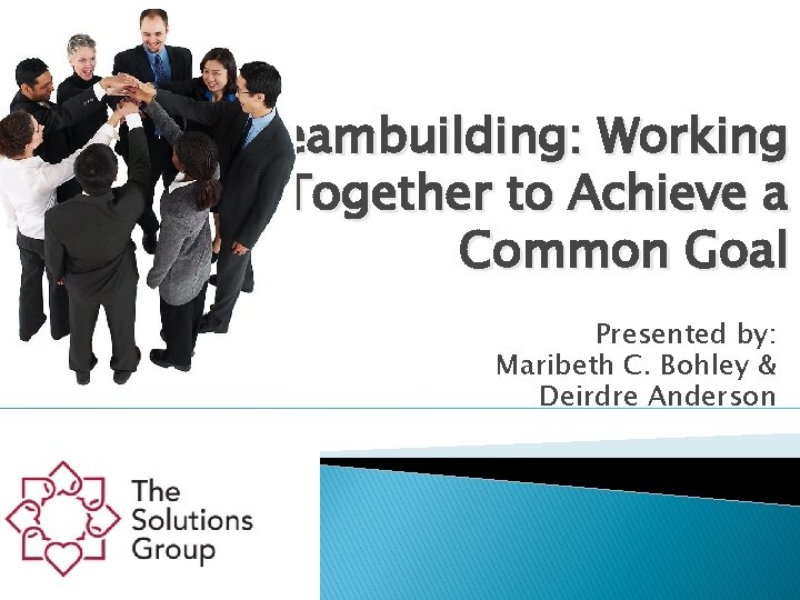 Teambuilding: Working Together to Achieve a Common Goal Presented by: Maribeth C. Bohley &