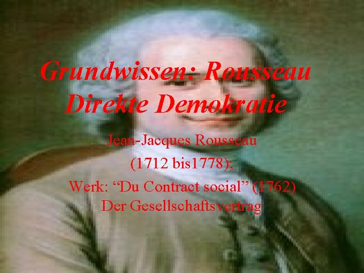 Grundwissen: Rousseau Direkte Demokratie Jean-Jacques Rousseau (1712 bis 1778); Werk: “Du Contract social” (1762)