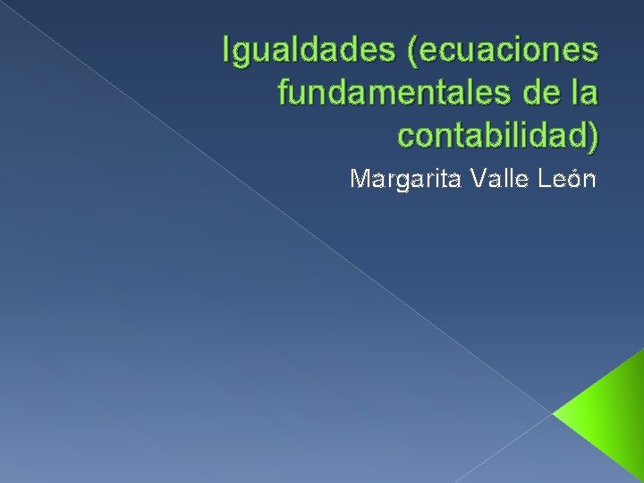 Igualdades (ecuaciones fundamentales de la contabilidad) Margarita Valle León 