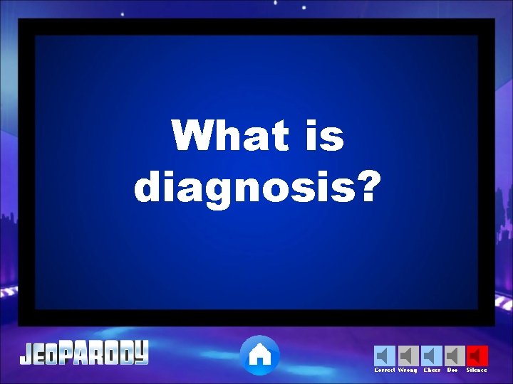 What is diagnosis? Correct Wrong Cheer Boo Silence 