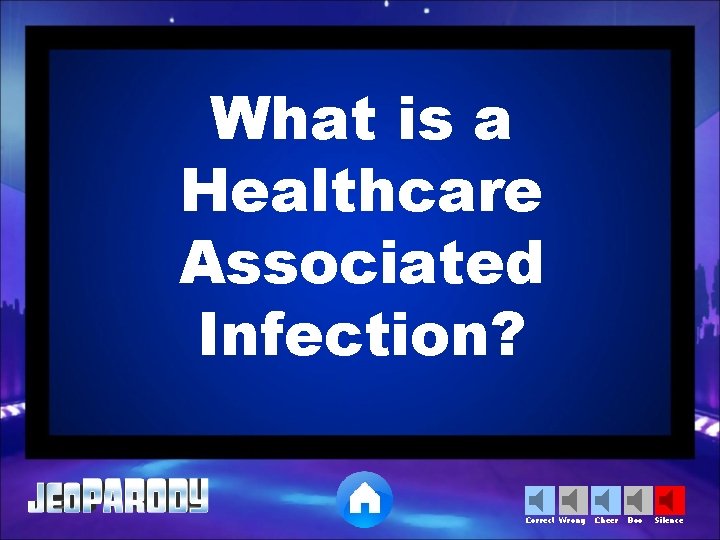 What is a Healthcare Associated Infection? Correct Wrong Cheer Boo Silence 