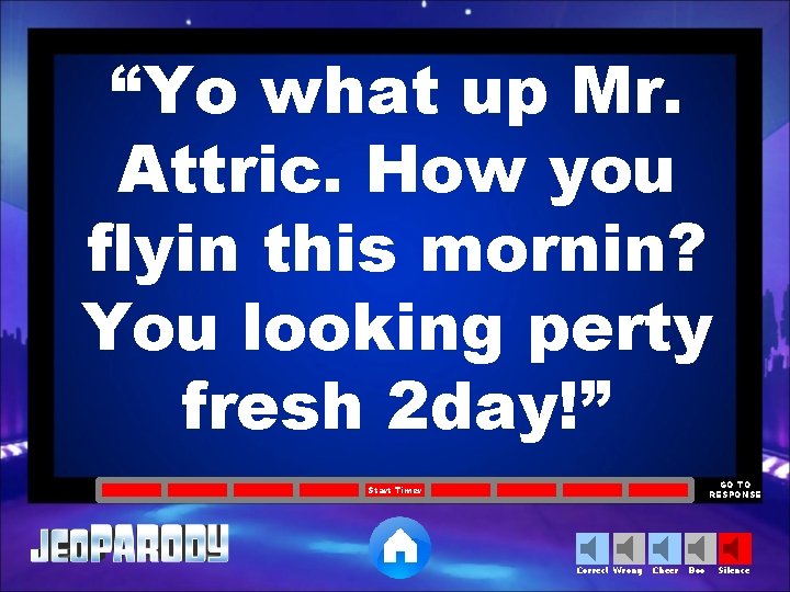 “Yo what up Mr. Attric. How you flyin this mornin? You looking perty fresh