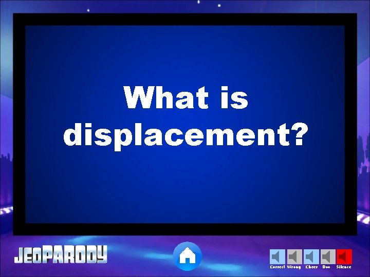 What is displacement? Correct Wrong Cheer Boo Silence 