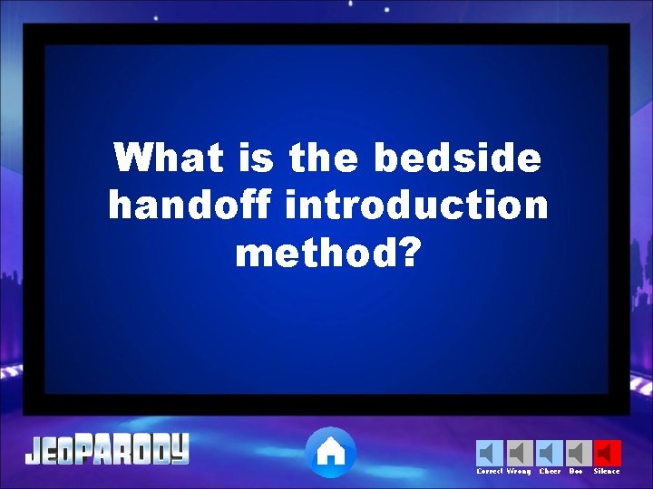 What is the bedside handoff introduction method? Correct Wrong Cheer Boo Silence 