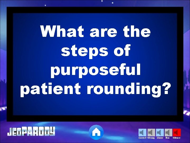 What are the steps of purposeful patient rounding? Correct Wrong Cheer Boo Silence 