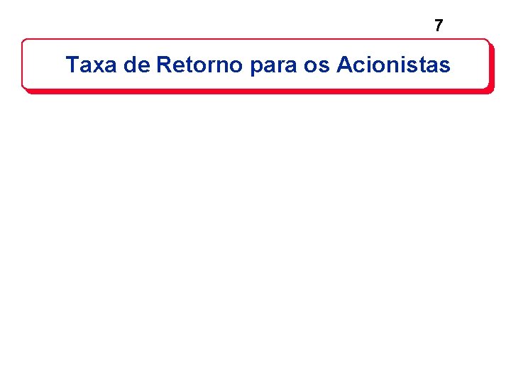 7 Taxa de Retorno para os Acionistas 7 Taxa de Retorno para os Acionistas