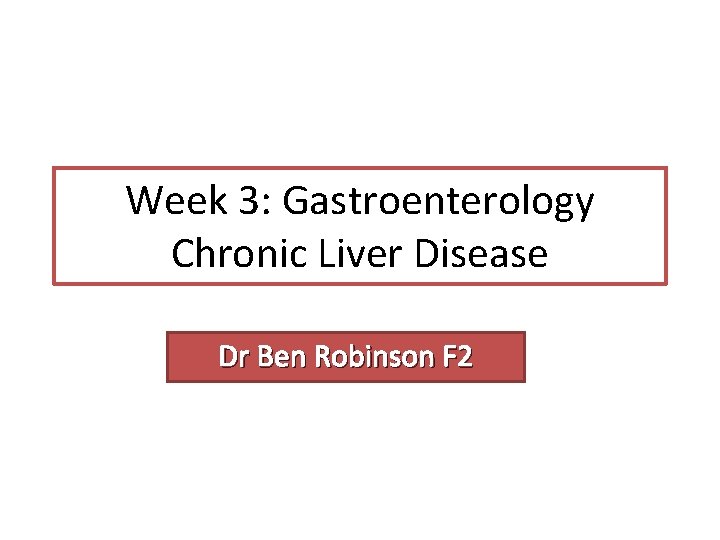 Week 3: Gastroenterology Chronic Liver Disease Dr Ben Robinson F 2 