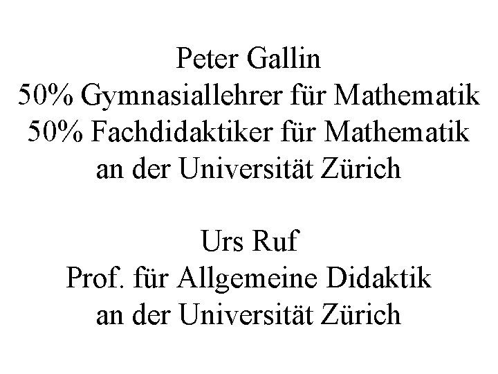 Peter Gallin 50% Gymnasiallehrer für Mathematik 50% Fachdidaktiker für Mathematik an der Universität Zürich