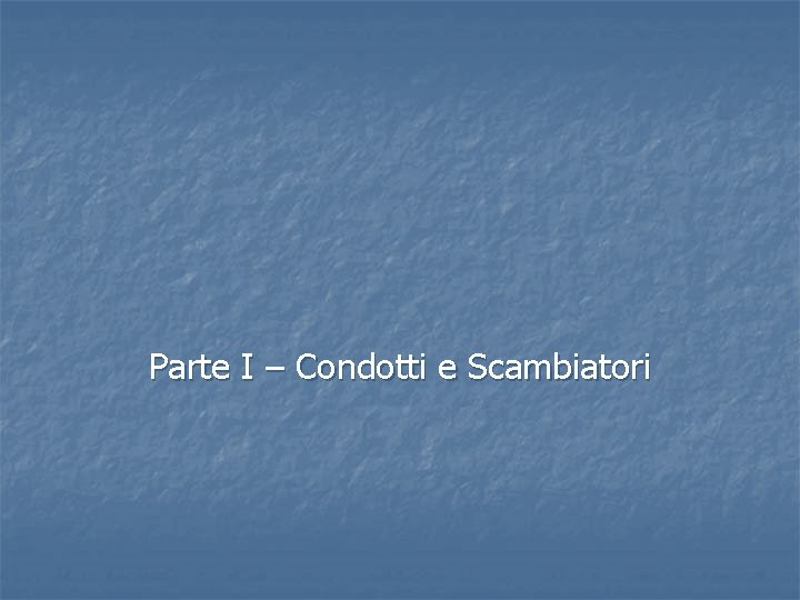 Parte I – Condotti e Scambiatori Parte I – Condotti e Scambiatori