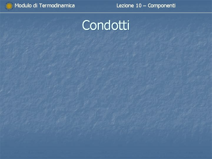 Modulo di Termodinamica Lezione 10 – Componenti Condotti Modulo di Termodinamica Lezione 10 – Componenti Condotti